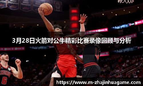 3月28日火箭对公牛精彩比赛录像回顾与分析
