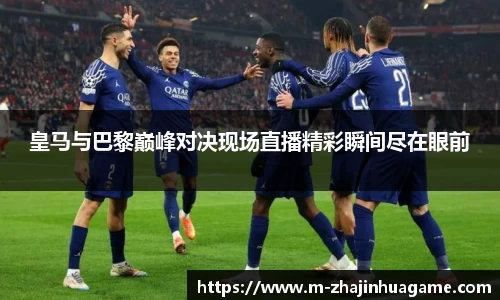 皇马与巴黎巅峰对决现场直播精彩瞬间尽在眼前