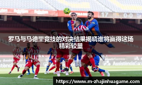罗马与马德里竞技的对决结果揭晓谁将赢得这场精彩较量