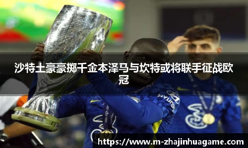 沙特土豪豪掷千金本泽马与坎特或将联手征战欧冠