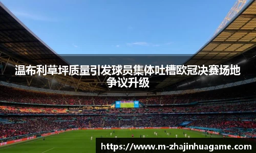 温布利草坪质量引发球员集体吐槽欧冠决赛场地争议升级