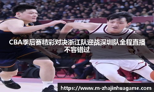 CBA季后赛精彩对决浙江队迎战深圳队全程直播不容错过