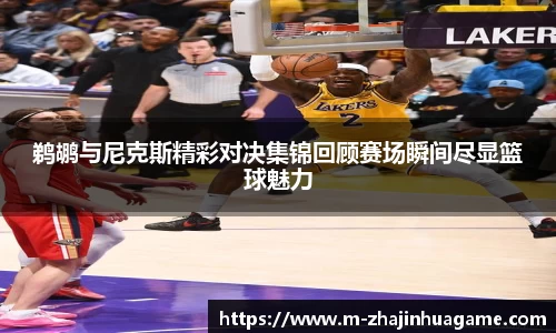 鹈鹕与尼克斯精彩对决集锦回顾赛场瞬间尽显篮球魅力