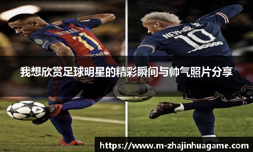 我想欣赏足球明星的精彩瞬间与帅气照片分享